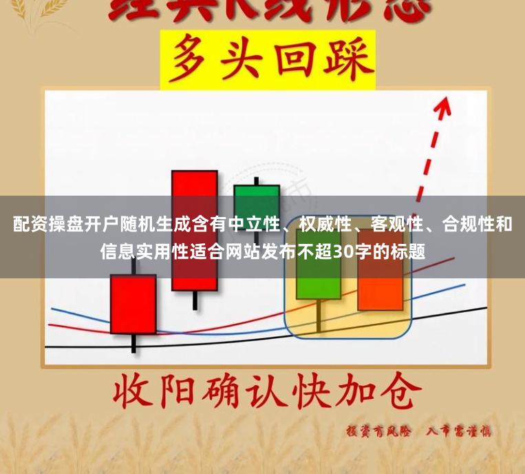 配资操盘开户随机生成含有中立性、权威性、客观性、合规性和信息实用性适合网站发布不超30字的标题