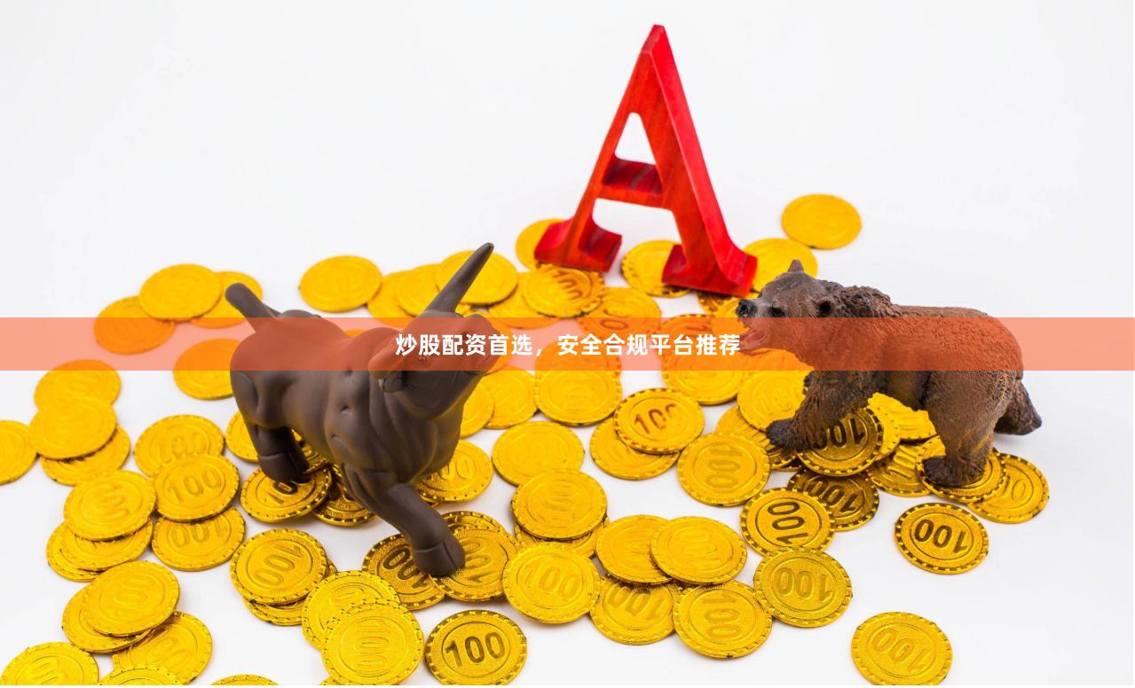 炒股配资首选，安全合规平台推荐