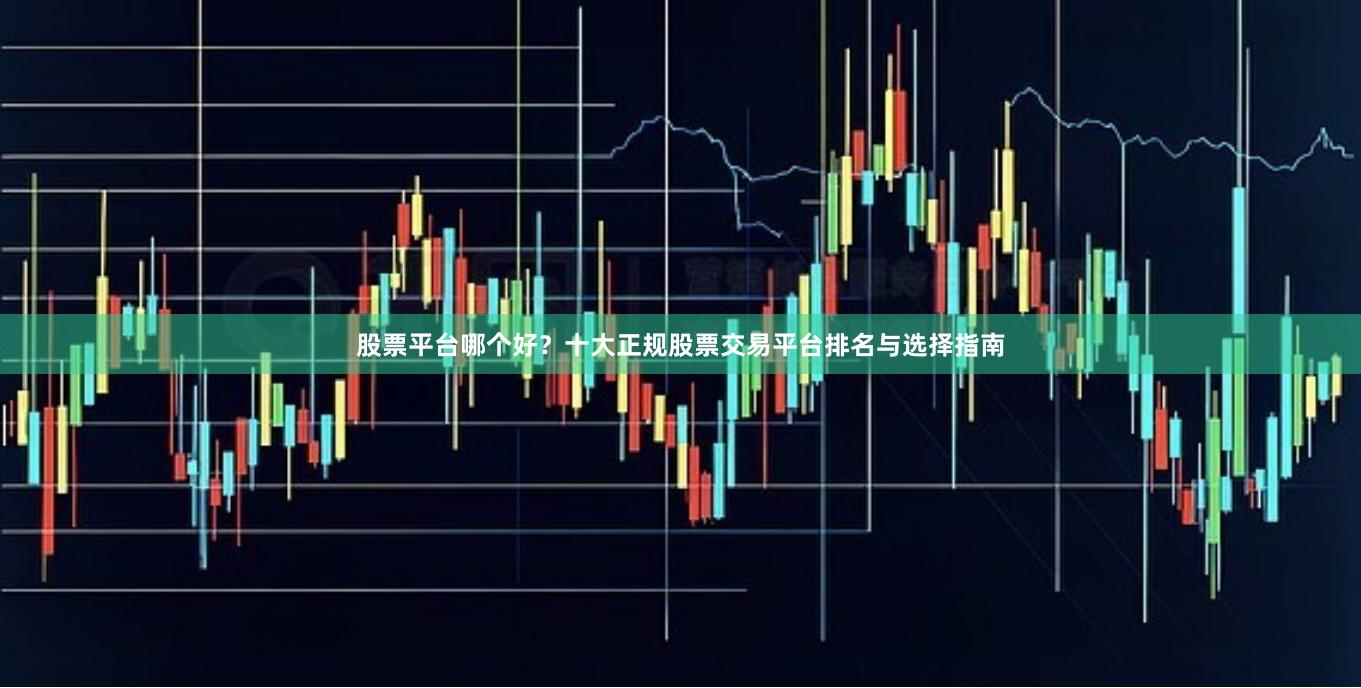 股票平台哪个好？十大正规股票交易平台排名与选择指南