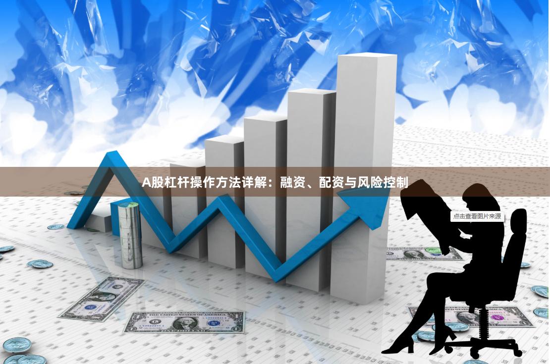 A股杠杆操作方法详解：融资、配资与风险控制