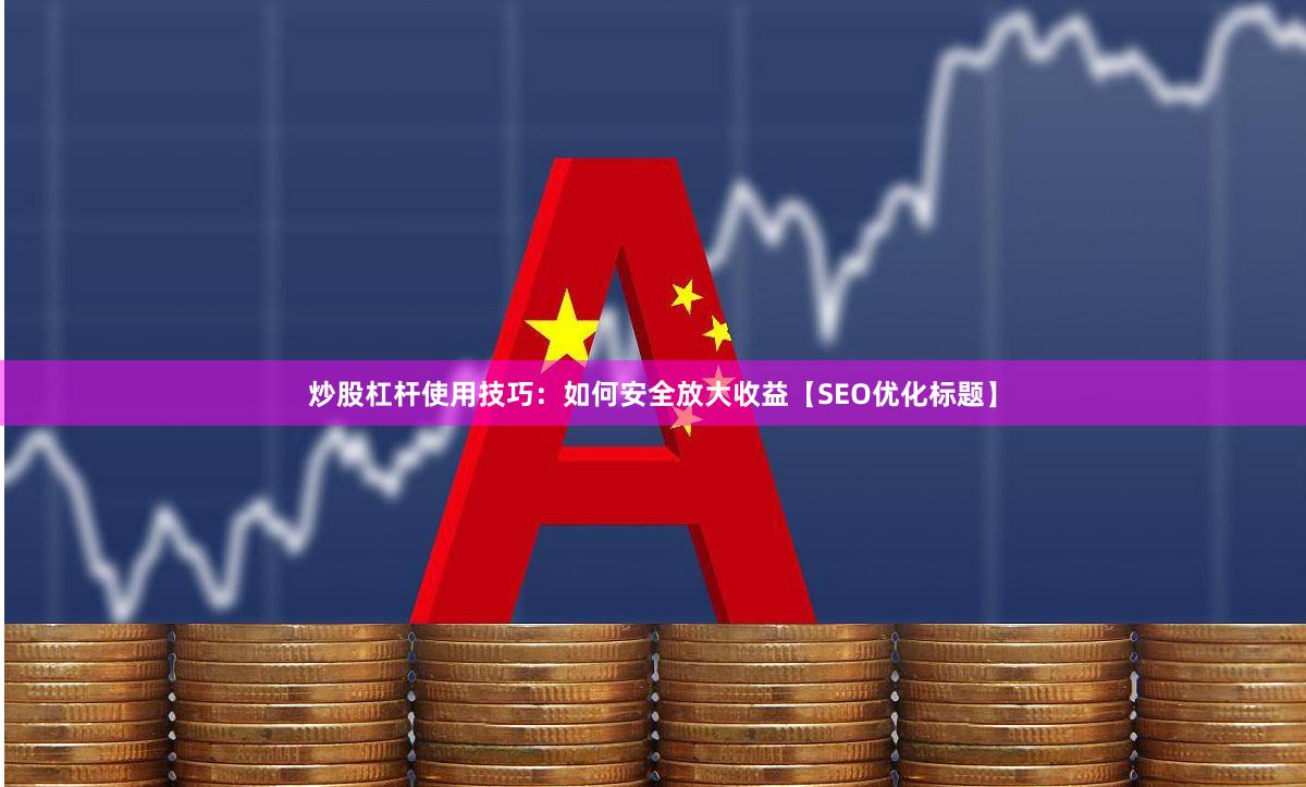 炒股杠杆使用技巧：如何安全放大收益【SEO优化标题】