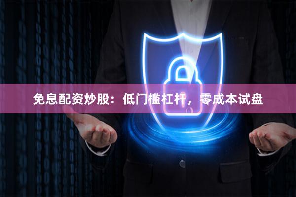 免息配资炒股：低门槛杠杆，零成本试盘