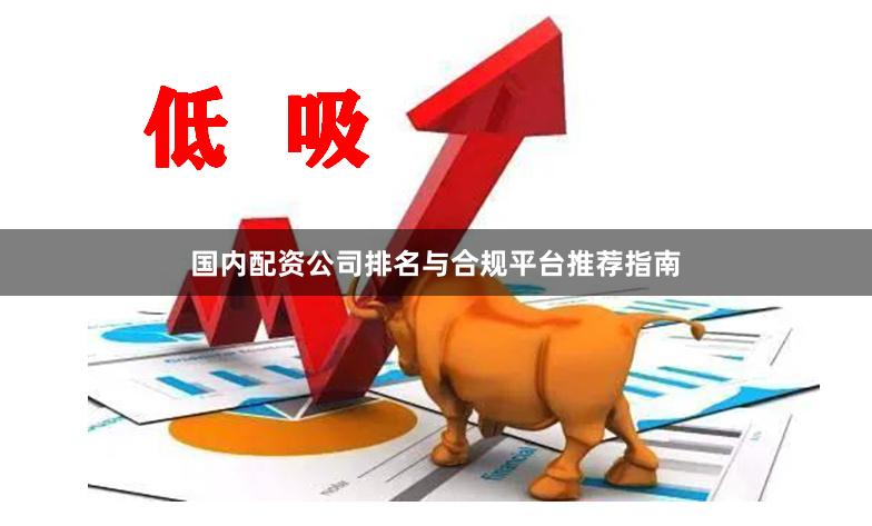 国内配资公司排名与合规平台推荐指南