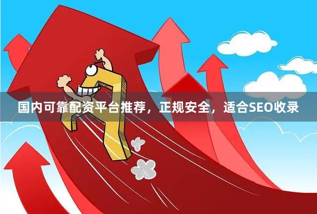 国内可靠配资平台推荐，正规安全，适合SEO收录