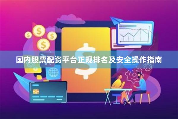 国内股票配资平台正规排名及安全操作指南