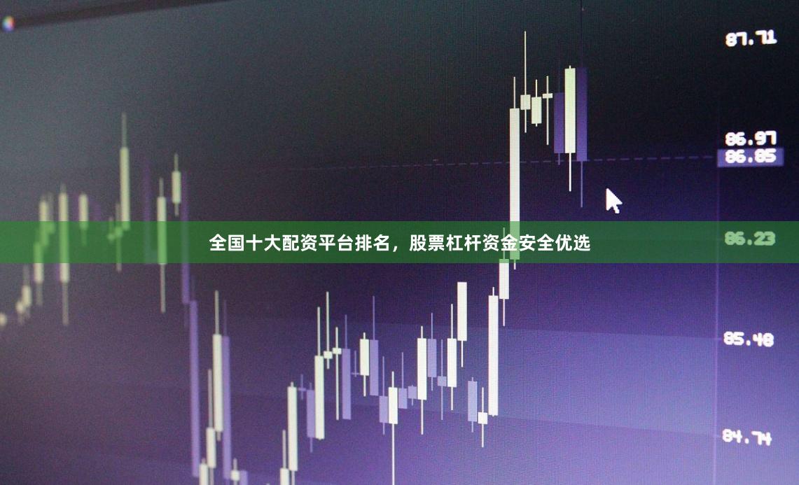 全国十大配资平台排名，股票杠杆资金安全优选