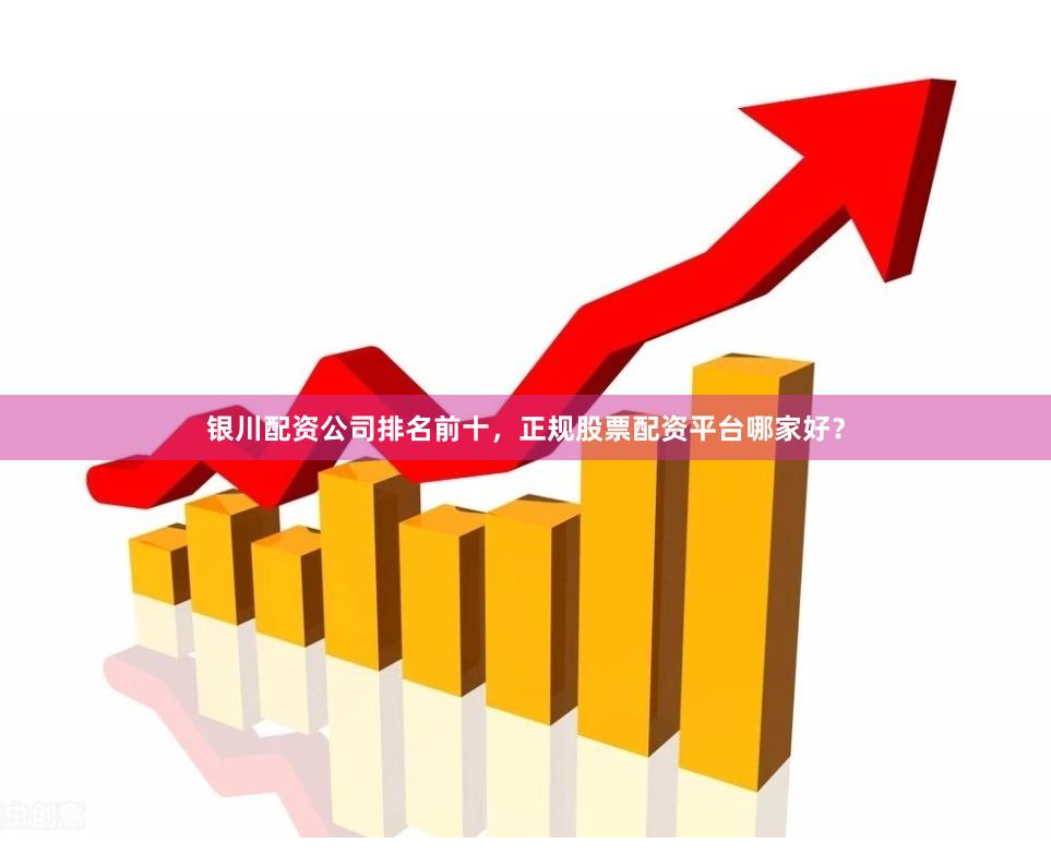 银川配资公司排名前十，正规股票配资平台哪家好？