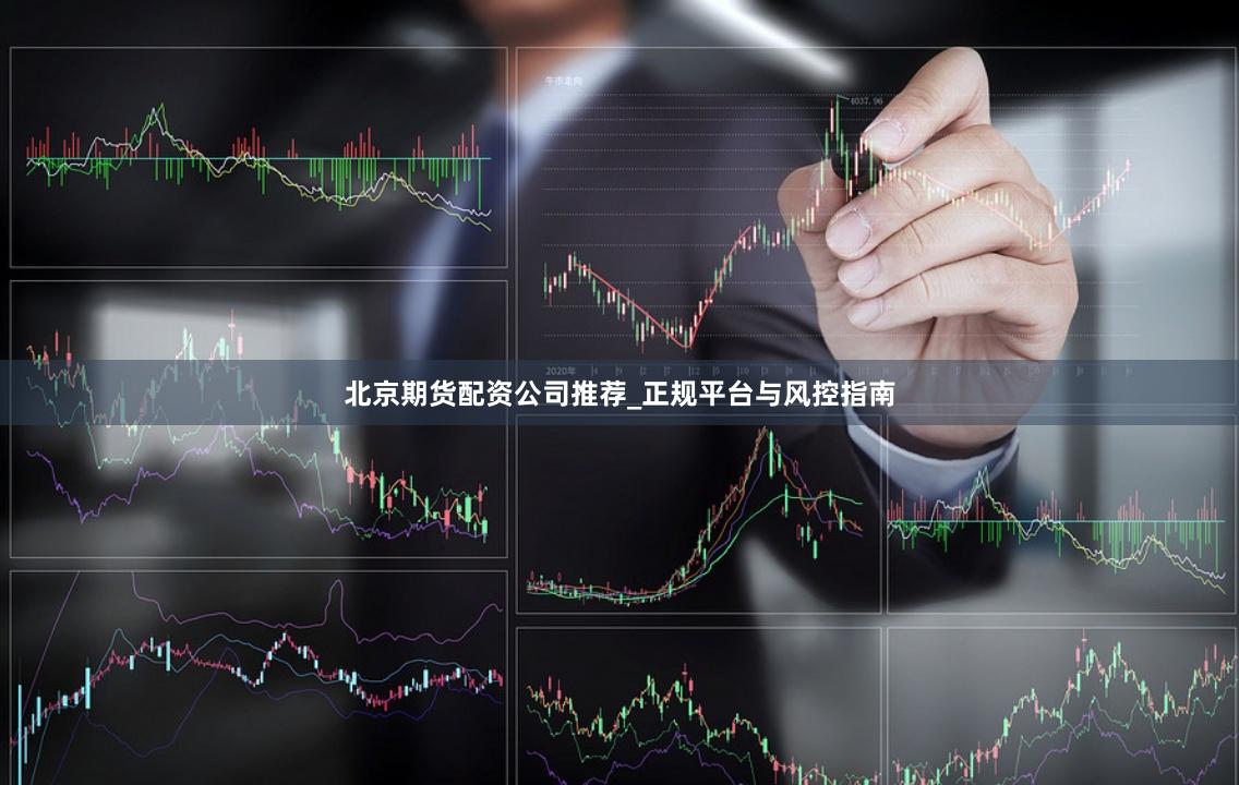 北京期货配资公司推荐_正规平台与风控指南