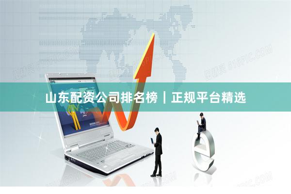 山东配资公司排名榜｜正规平台精选