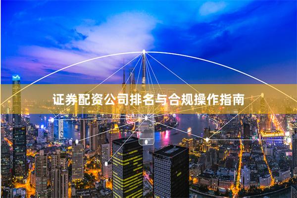 证券配资公司排名与合规操作指南