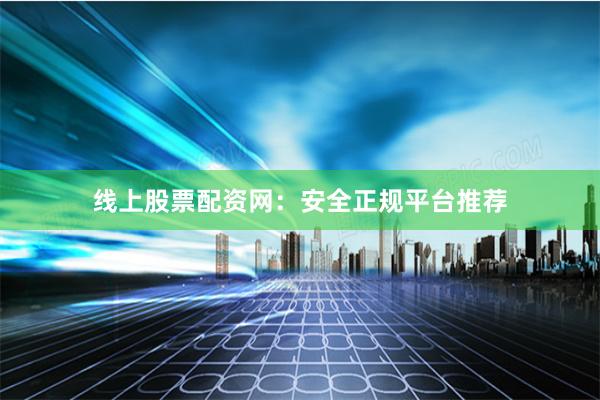 线上股票配资网：安全正规平台推荐