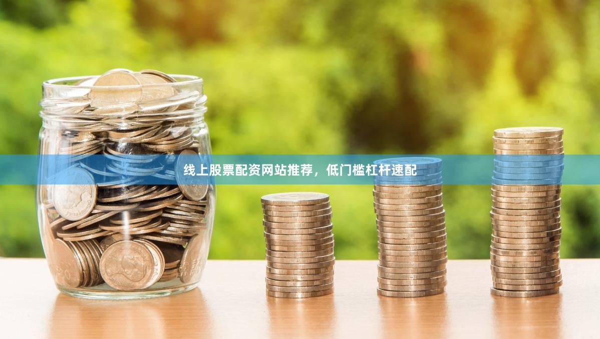 线上股票配资网站推荐，低门槛杠杆速配