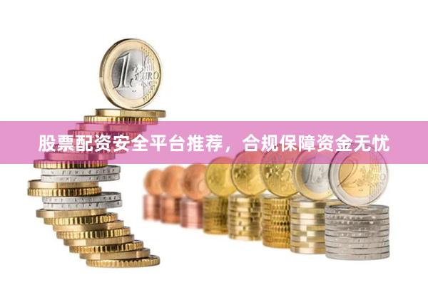 股票配资安全平台推荐,合规保障资金无忧