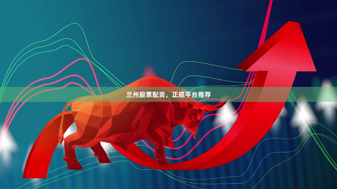 兰州股票配资，正规平台推荐