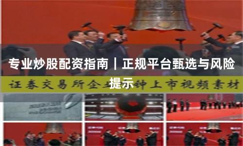 专业炒股配资指南｜正规平台甄选与风险提示