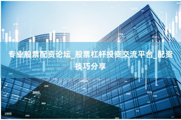 专业股票配资论坛_股票杠杆投资交流平台_配资技巧分享
