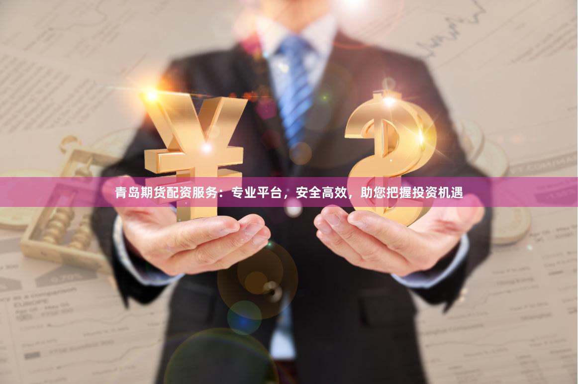 青岛期货配资服务：专业平台，安全高效，助您把握投资机遇