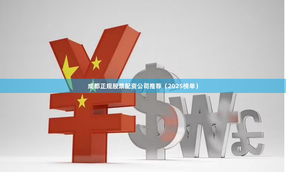 成都正规股票配资公司推荐（2025榜单）