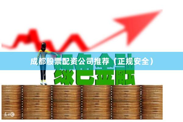 成都股票配资公司推荐（正规安全）