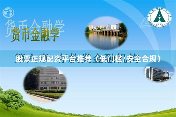 股票正规配资平台推荐（低门槛/安全合规）