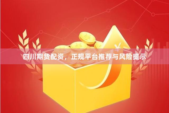四川期货配资，正规平台推荐与风险提示