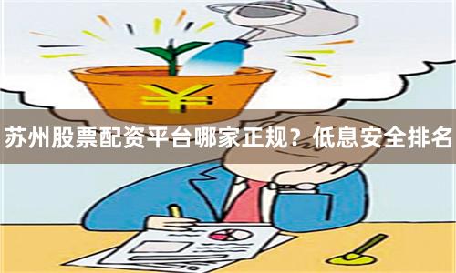 苏州股票配资平台哪家正规？低息安全排名