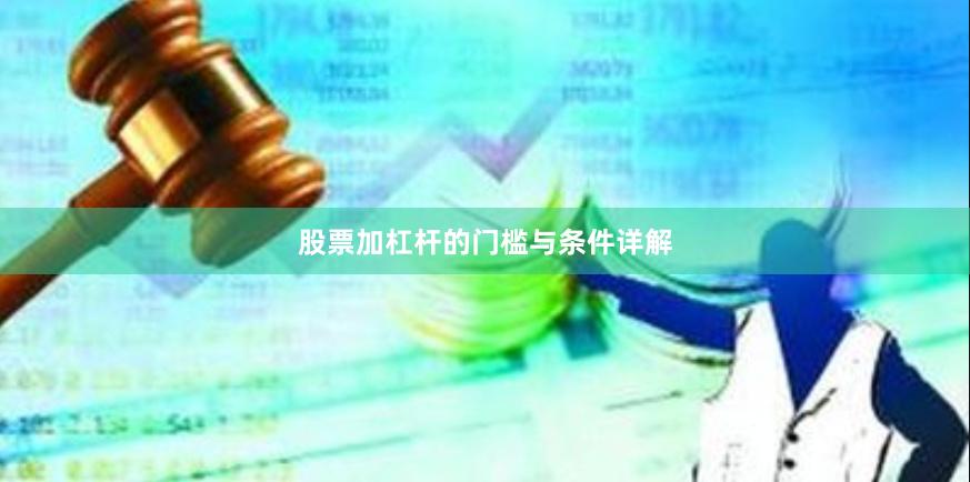 股票加杠杆的门槛与条件详解