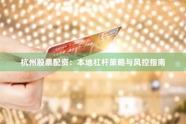 杭州股票配资：本地杠杆策略与风控指南