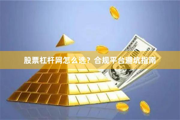 股票杠杆网怎么选？合规平台避坑指南