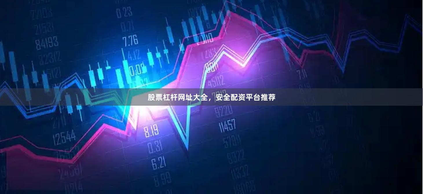 股票杠杆网址大全，安全配资平台推荐