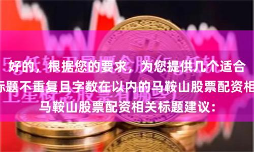 好的，根据您的要求，为您提供几个适合SEO收录、标题不重复且字数在以内的马鞍山股票配资相关标题建议：