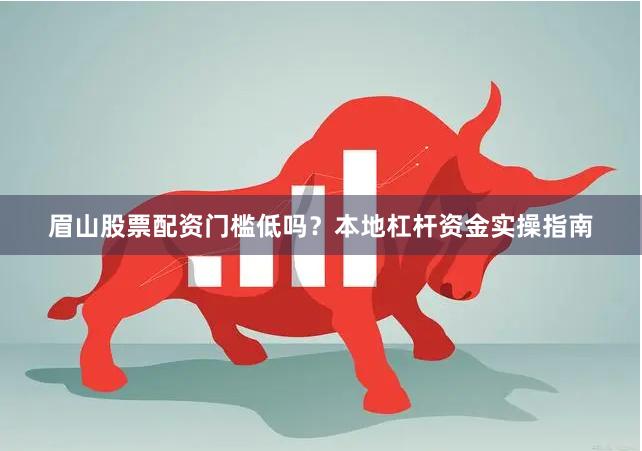 眉山股票配资门槛低吗？本地杠杆资金实操指南