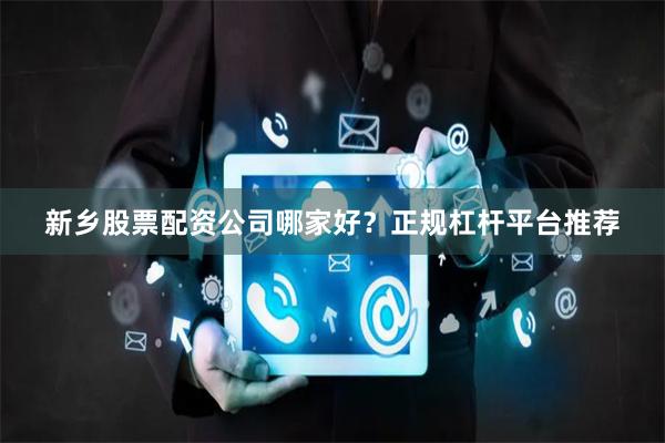 新乡股票配资公司哪家好？正规杠杆平台推荐
