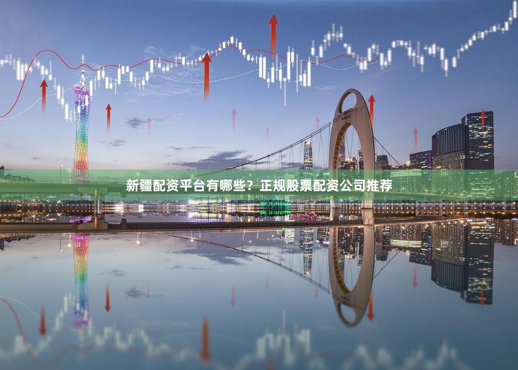 新疆配资平台有哪些？正规股票配资公司推荐