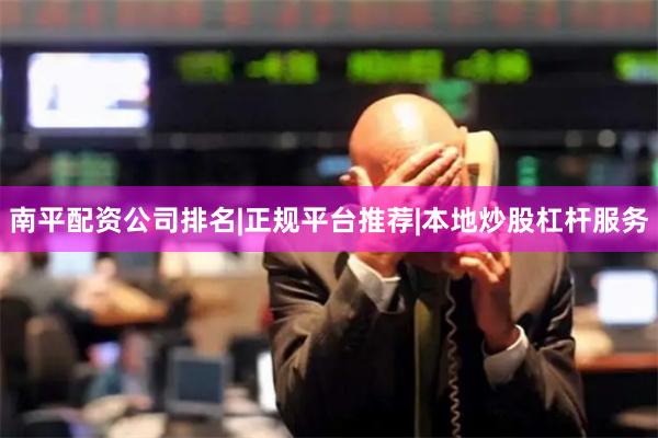 南平配资公司排名|正规平台推荐|本地炒股杠杆服务